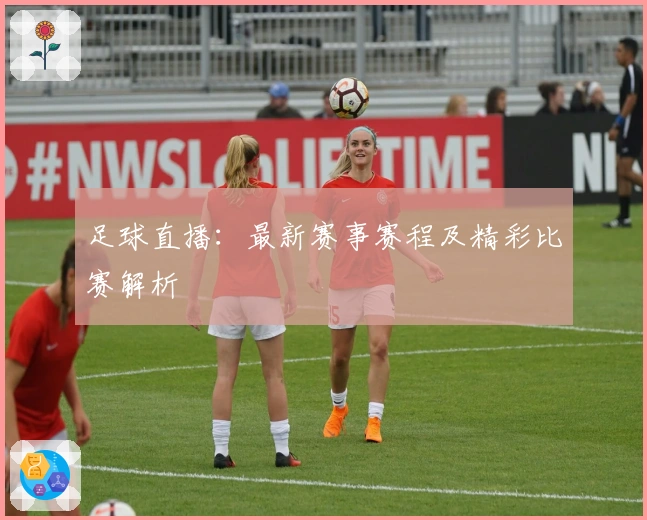 足球直播：最新赛事赛程及精彩比赛解析