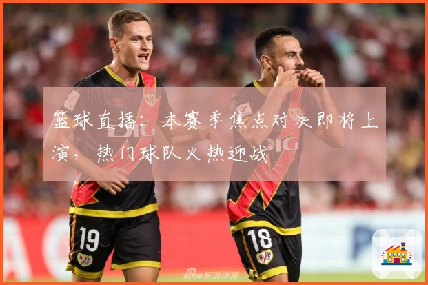 篮球直播：本赛季焦点对决即将上演，热门球队火热迎战