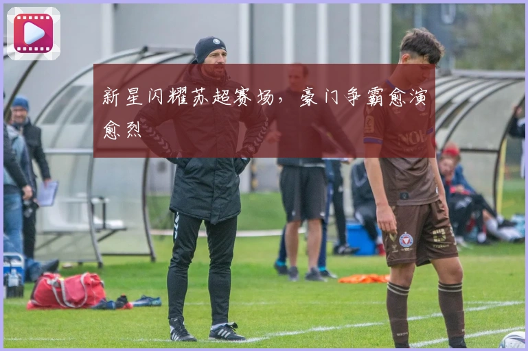 新星闪耀苏超赛场，豪门争霸愈演愈烈