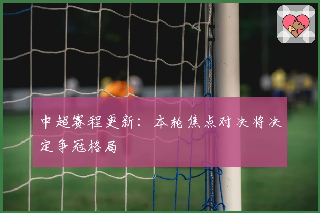 中超赛程更新：本轮焦点对决将决定争冠格局