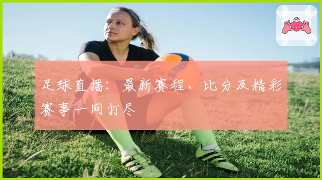 足球直播：最新赛程、比分及精彩赛事一网打尽
