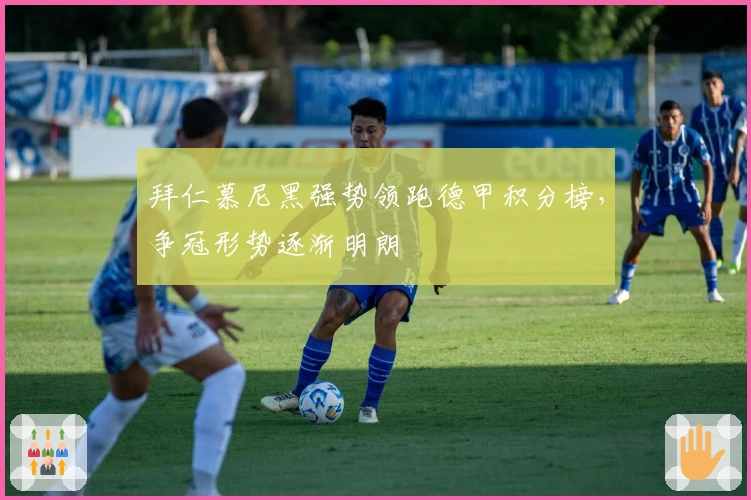 拜仁慕尼黑强势领跑德甲积分榜，争冠形势逐渐明朗