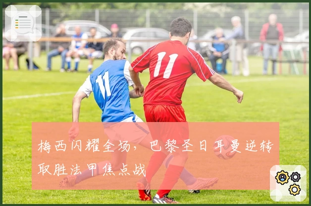 梅西闪耀全场，巴黎圣日耳曼逆转取胜法甲焦点战