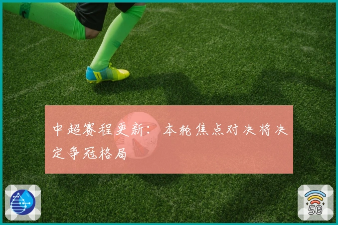 中超赛程更新：本轮焦点对决将决定争冠格局