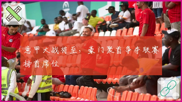 意甲大战将至,豪门聚首争夺联赛榜首席位