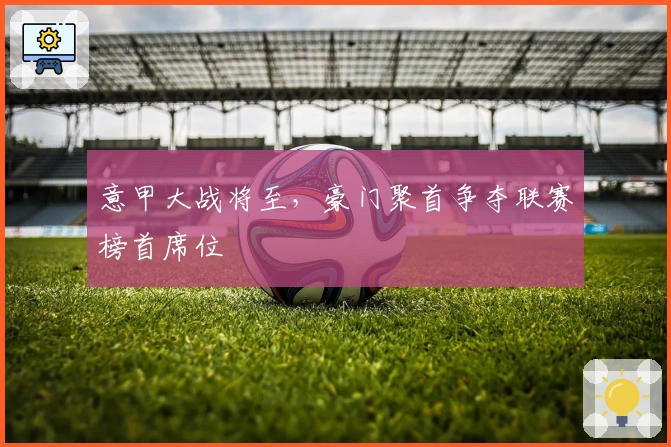 意甲大战将至，豪门聚首争夺联赛榜首席位