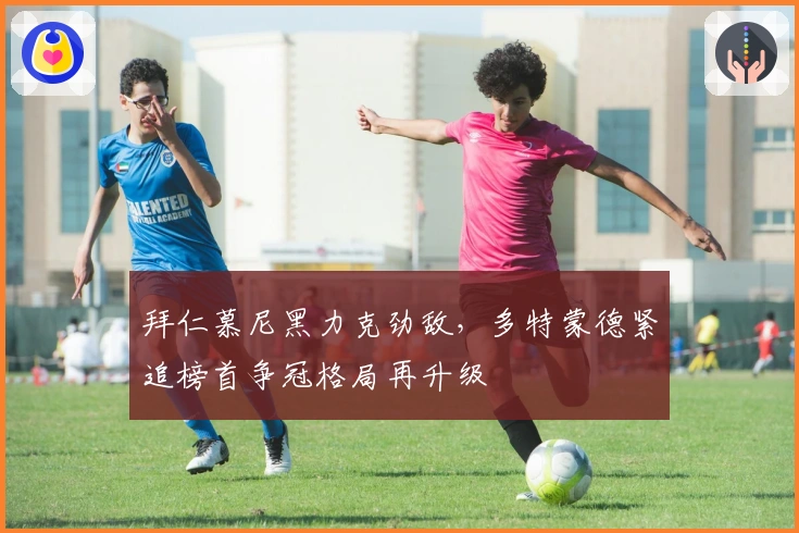 拜仁慕尼黑力克劲敌，多特蒙德紧追榜首争冠格局再升级