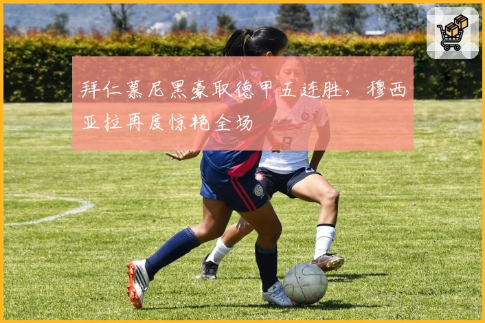 拜仁慕尼黑豪取德甲五连胜,穆西亚拉再度惊艳全场