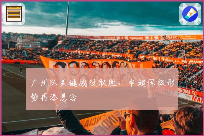 广州队关键战役取胜,中超保级形势再添悬念