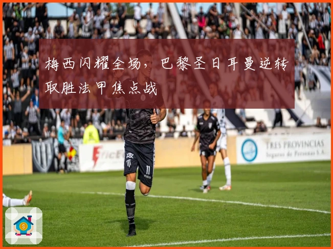 梅西闪耀全场，巴黎圣日耳曼逆转取胜法甲焦点战