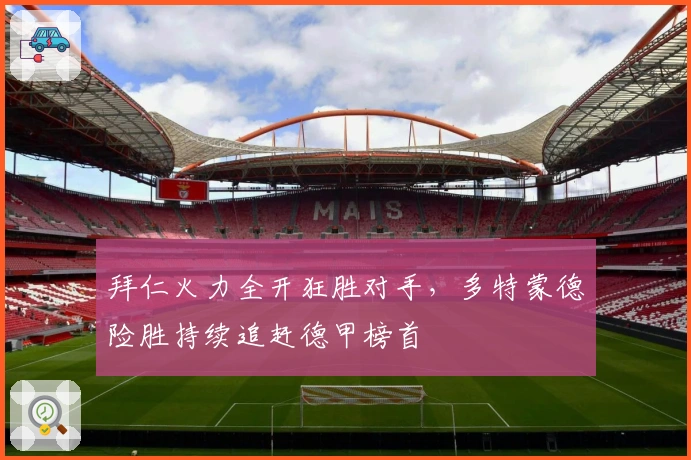 拜仁火力全开狂胜对手，多特蒙德险胜持续追赶德甲榜首