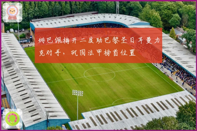 姆巴佩梅开二度助巴黎圣日耳曼力克对手，巩固法甲榜首位置