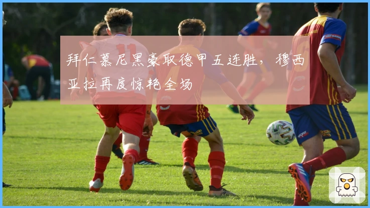 拜仁慕尼黑豪取德甲五连胜，穆西亚拉再度惊艳全场