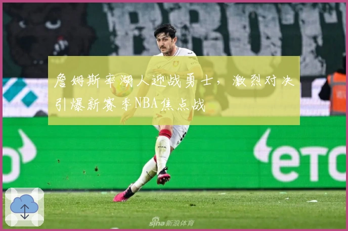 詹姆斯率湖人迎战勇士,激烈对决引爆新赛季NBA焦点战