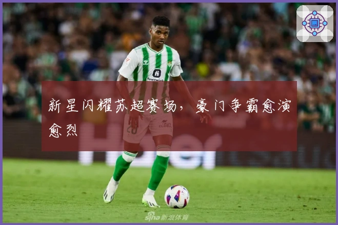新星闪耀苏超赛场，豪门争霸愈演愈烈