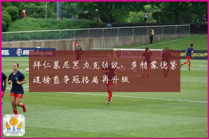 拜仁慕尼黑力克劲敌，多特蒙德紧追榜首争冠格局再升级