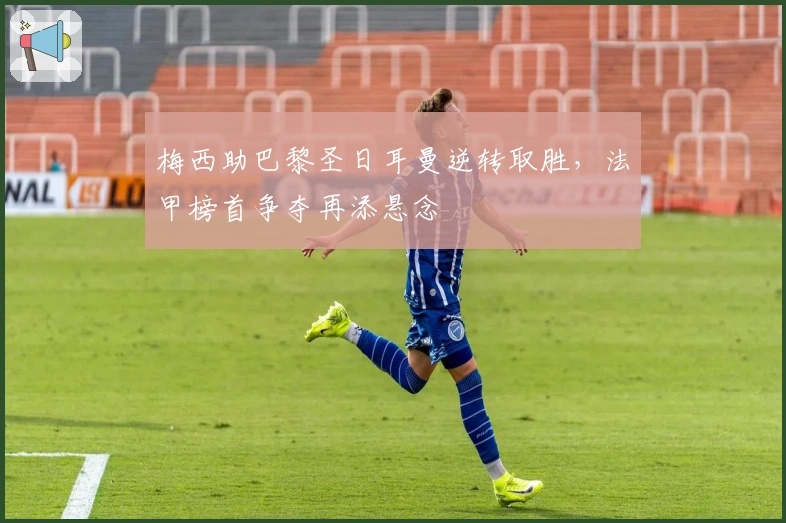 梅西助巴黎圣日耳曼逆转取胜，法甲榜首争夺再添悬念